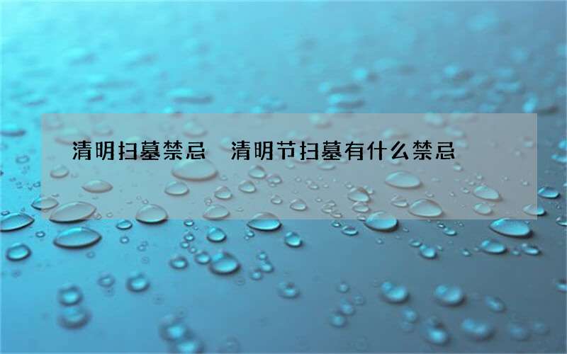 清明扫墓禁忌 清明节扫墓有什么禁忌